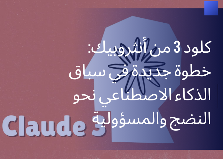 كلود 3 من أنثروبيك: خطوة جديدة في سباق الذكاء الاصطناعي نحو النضج والمسؤولية