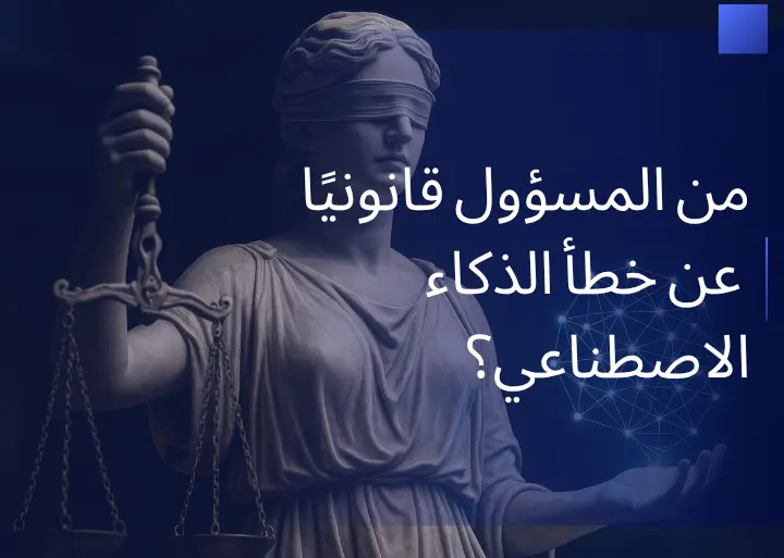 من المسؤول قانونيًا عن خطأ الذكاء الاصطناعي؟