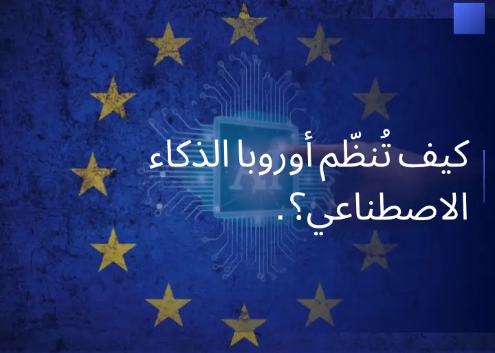 كيف تُنظّم أوروبا الذكاء الاصطناعي؟ (شرح لمشروع AI Act الأوروبي).
