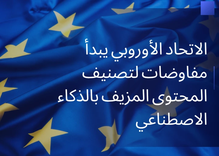 الاتحاد الأوروبي يبدأ مفاوضات لتصنيف المحتوى المزيف بالذكاء الاصطناعي
